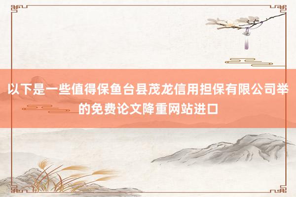 以下是一些值得保鱼台县茂龙信用担保有限公司举的免费论文降重网站进口