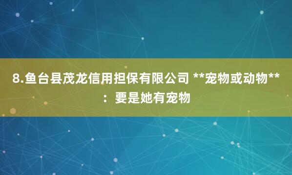 8.鱼台县茂龙信用担保有限公司 **宠物或动物**：要是她有宠物